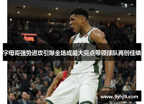 字母哥强势进攻引爆全场成最大亮点带领球队再创佳绩 字母哥强势进攻引爆全场成最大亮点带领球队再创佳绩