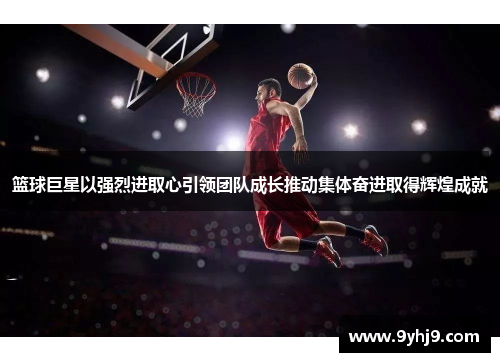 篮球巨星以强烈进取心引领团队成长推动集体奋进取得辉煌成就 篮球巨星以强烈进取心引领团队成长推动集体奋进取得辉煌成就
