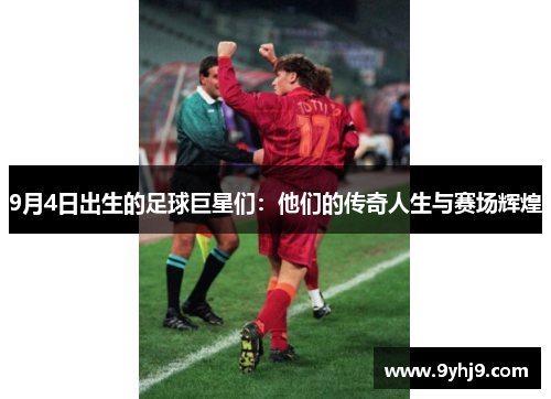 9月4日出生的足球巨星们:他们的传奇人生与赛场辉煌 9月4日出生的足球巨星们:他们的传奇人生与赛场辉煌