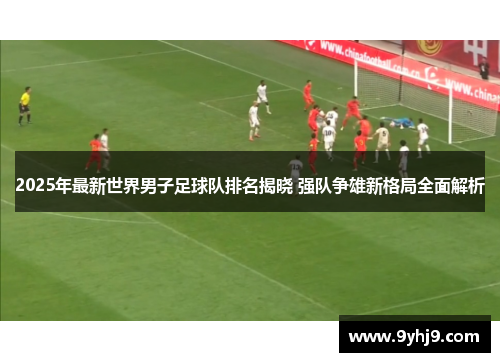 2025年最新世界男子足球队排名揭晓 强队争雄新格局全面解析