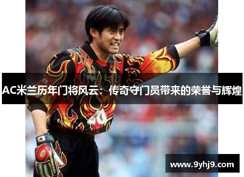 AC米兰历年门将风云：传奇守门员带来的荣誉与辉煌