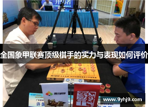 全国象甲联赛顶级棋手的实力与表现如何评价 全国象甲联赛顶级棋手的实力与表现如何评价