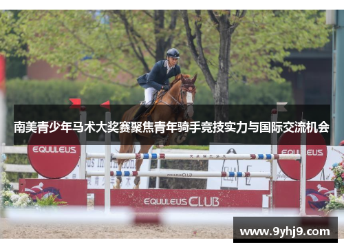 南美青少年马术大奖赛聚焦青年骑手竞技实力与国际交流机会 南美青少年马术大奖赛聚焦青年骑手竞技实力与国际交流机会