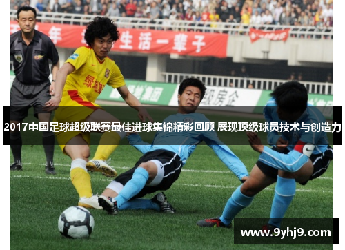 2017中国足球超级联赛最佳进球集锦精彩回顾 展现顶级球员技术与创造力 2017中国足球超级联赛最佳进球集锦精彩回顾 展现顶级球员技术与创造力