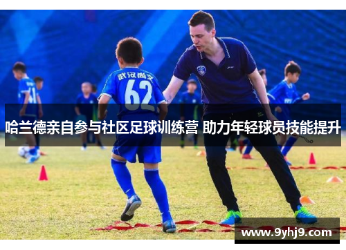 哈兰德亲自参与社区足球训练营 助力年轻球员技能提升 哈兰德亲自参与社区足球训练营 助力年轻球员技能提升