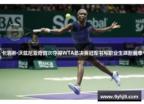 卡洛琳·沃兹尼亚奇首次夺得WTA总决赛冠军书写职业生涯新篇章