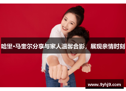 哈里·马奎尔分享与家人温馨合影,展现亲情时刻 哈里·马奎尔分享与家人温馨合影,展现亲情时刻