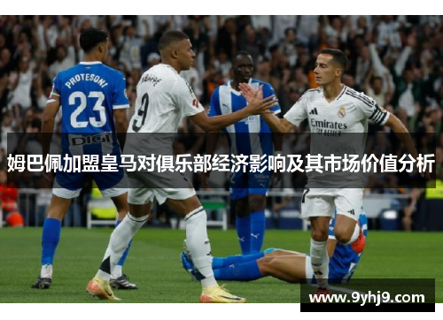 姆巴佩加盟皇马对俱乐部经济影响及其市场价值分析 姆巴佩加盟皇马对俱乐部经济影响及其市场价值分析