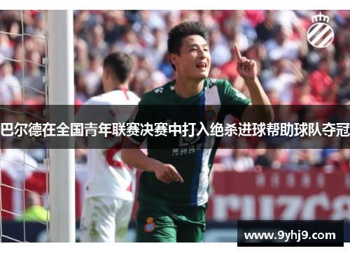 巴尔德在全国青年联赛决赛中打入绝杀进球帮助球队夺冠 巴尔德在全国青年联赛决赛中打入绝杀进球帮助球队夺冠