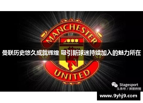 曼联历史悠久成就辉煌 吸引新球迷持续加入的魅力所在
