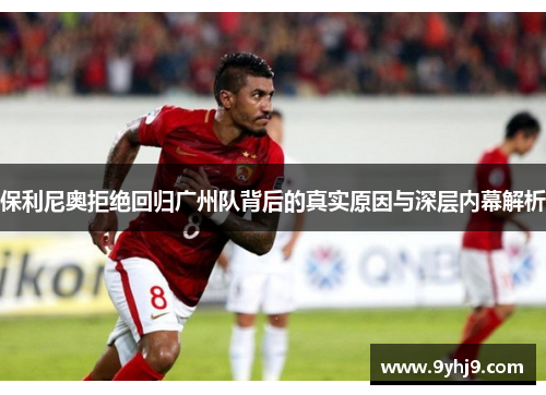 保利尼奥拒绝回归广州队背后的真实原因与深层内幕解析