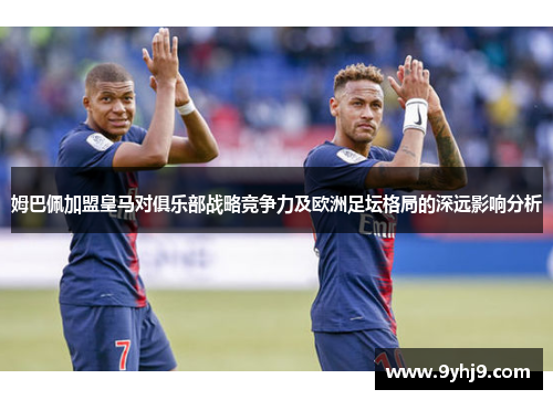 姆巴佩加盟皇马对俱乐部战略竞争力及欧洲足坛格局的深远影响分析 姆巴佩加盟皇马对俱乐部战略竞争力及欧洲足坛格局的深远影响分析