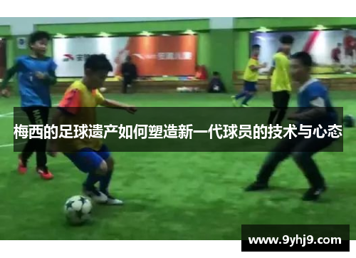 梅西的足球遗产如何塑造新一代球员的技术与心态 梅西的足球遗产如何塑造新一代球员的技术与心态