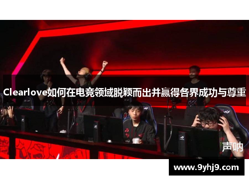 Clearlove如何在电竞领域脱颖而出并赢得各界成功与尊重