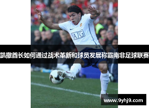 凯撒酋长如何通过战术革新和球员发展称霸南非足球联赛 凯撒酋长如何通过战术革新和球员发展称霸南非足球联赛