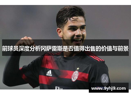 前球员深度分析冈萨雷斯是否值得出售的价值与前景