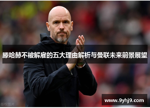 滕哈赫不被解雇的五大理由解析与曼联未来前景展望 滕哈赫不被解雇的五大理由解析与曼联未来前景展望