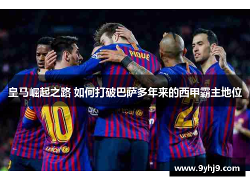 皇马崛起之路 如何打破巴萨多年来的西甲霸主地位 皇马崛起之路 如何打破巴萨多年来的西甲霸主地位