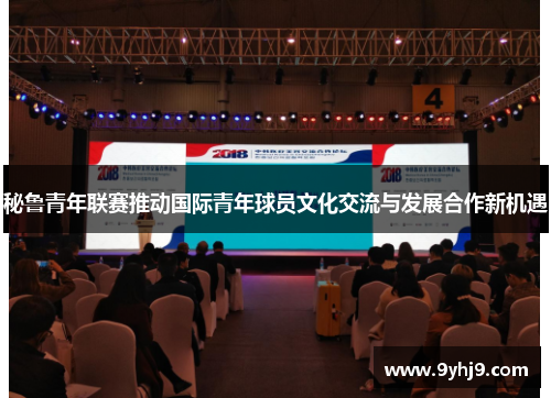 秘鲁青年联赛推动国际青年球员文化交流与发展合作新机遇 秘鲁青年联赛推动国际青年球员文化交流与发展合作新机遇