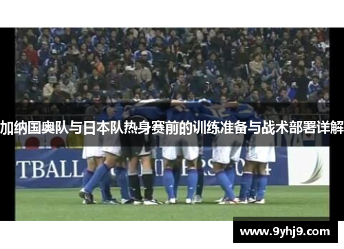 加纳国奥队与日本队热身赛前的训练准备与战术部署详解 加纳国奥队与日本队热身赛前的训练准备与战术部署详解