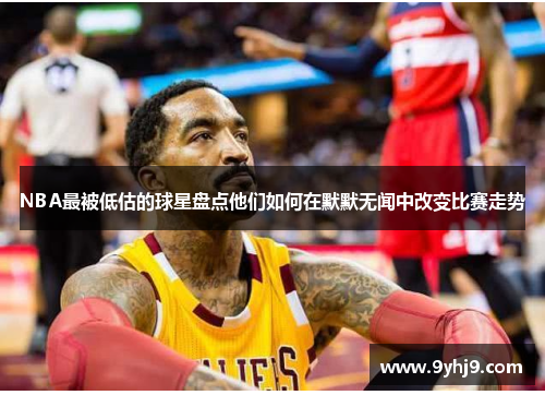 NBA最被低估的球星盘点他们如何在默默无闻中改变比赛走势 NBA最被低估的球星盘点他们如何在默默无闻中改变比赛走势