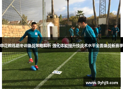 申花教练组冬训备战策略解析 强化体能提升技战术水平全面备战新赛季 申花教练组冬训备战策略解析 强化体能提升技战术水平全面备战新赛季