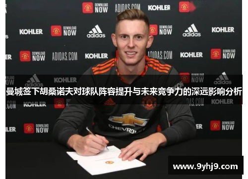 曼城签下胡桑诺夫对球队阵容提升与未来竞争力的深远影响分析 曼城签下胡桑诺夫对球队阵容提升与未来竞争力的深远影响分析