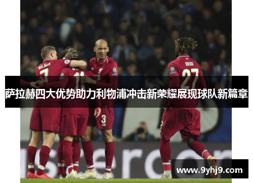 萨拉赫四大优势助力利物浦冲击新荣耀展现球队新篇章 萨拉赫四大优势助力利物浦冲击新荣耀展现球队新篇章