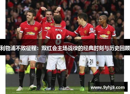 利物浦不败征程：双红会主场战役的经典时刻与历史回顾