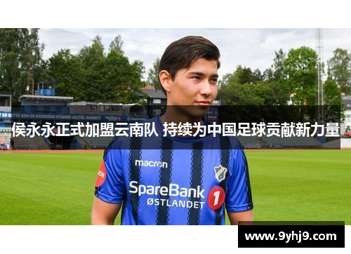 侯永永正式加盟云南队 持续为中国足球贡献新力量 侯永永正式加盟云南队 持续为中国足球贡献新力量