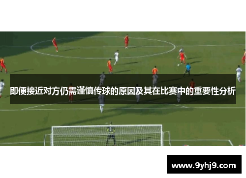 即便接近对方仍需谨慎传球的原因及其在比赛中的重要性分析