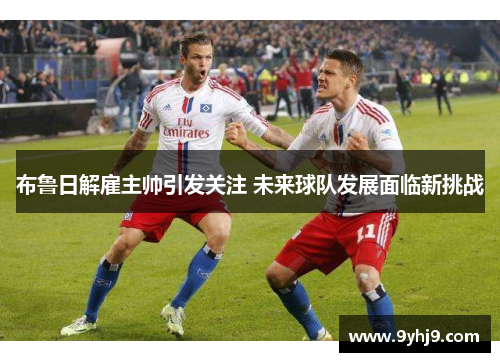 布鲁日解雇主帅引发关注 未来球队发展面临新挑战