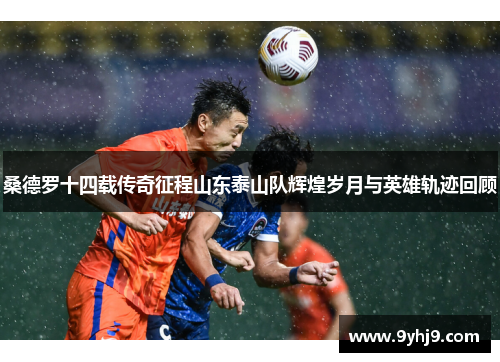 桑德罗十四载传奇征程山东泰山队辉煌岁月与英雄轨迹回顾