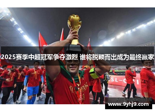 2025赛季中超冠军争夺激烈 谁将脱颖而出成为最终赢家