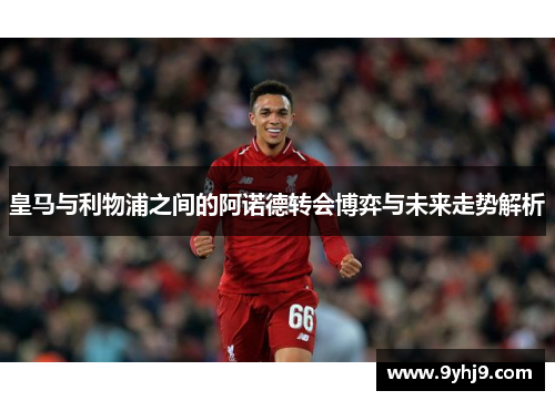 皇马与利物浦之间的阿诺德转会博弈与未来走势解析 皇马与利物浦之间的阿诺德转会博弈与未来走势解析