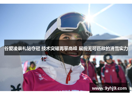 谷爱凌崇礼站夺冠 技术突破再攀高峰 展现无可匹敌的滑雪实力