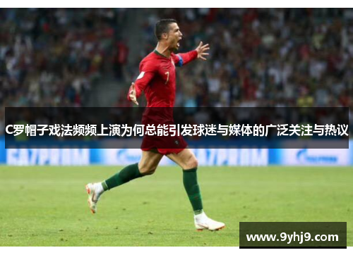 C罗帽子戏法频频上演为何总能引发球迷与媒体的广泛关注与热议 C罗帽子戏法频频上演为何总能引发球迷与媒体的广泛关注与热议