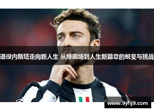 退役内斯塔走向新人生 从绿茵场到人生新篇章的蜕变与挑战