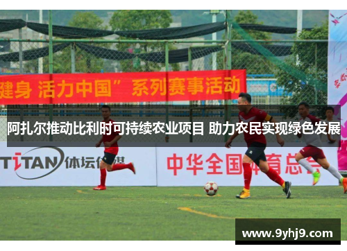 阿扎尔推动比利时可持续农业项目 助力农民实现绿色发展