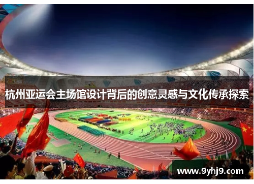杭州亚运会主场馆设计背后的创意灵感与文化传承探索