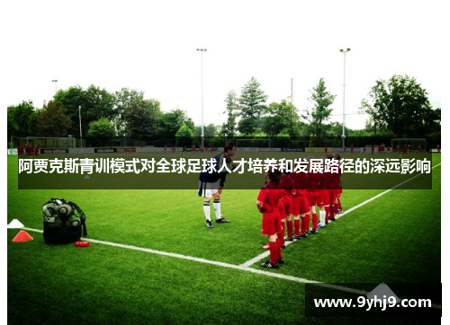 阿贾克斯青训模式对全球足球人才培养和发展路径的深远影响 阿贾克斯青训模式对全球足球人才培养和发展路径的深远影响