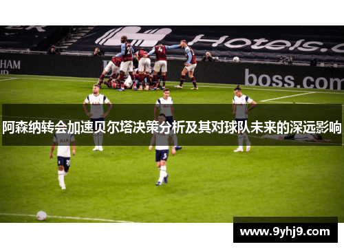 阿森纳转会加速贝尔塔决策分析及其对球队未来的深远影响 阿森纳转会加速贝尔塔决策分析及其对球队未来的深远影响