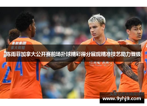 陈雨菲加拿大公开赛前场扑球精彩得分展现精准技艺助力晋级 陈雨菲加拿大公开赛前场扑球精彩得分展现精准技艺助力晋级