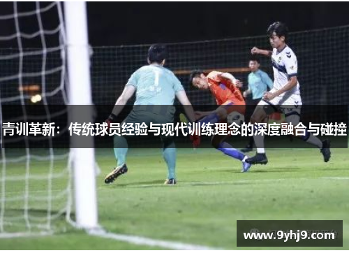 青训革新：传统球员经验与现代训练理念的深度融合与碰撞