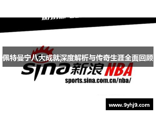 佩特曼宁八大成就深度解析与传奇生涯全面回顾 佩特曼宁八大成就深度解析与传奇生涯全面回顾