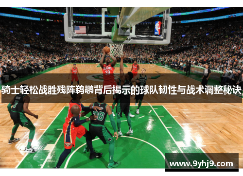 骑士轻松战胜残阵鹈鹕背后揭示的球队韧性与战术调整秘诀 骑士轻松战胜残阵鹈鹕背后揭示的球队韧性与战术调整秘诀