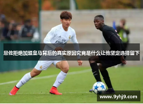 恩佐拒绝加盟皇马背后的真实原因究竟是什么让他坚定选择留下