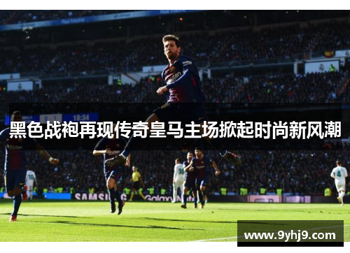 黑色战袍再现传奇皇马主场掀起时尚新风潮 黑色战袍再现传奇皇马主场掀起时尚新风潮