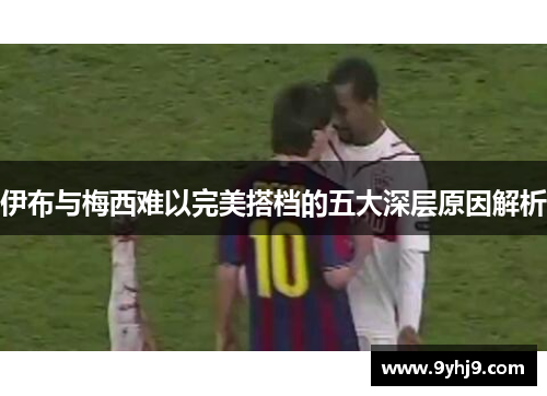 伊布与梅西难以完美搭档的五大深层原因解析 伊布与梅西难以完美搭档的五大深层原因解析