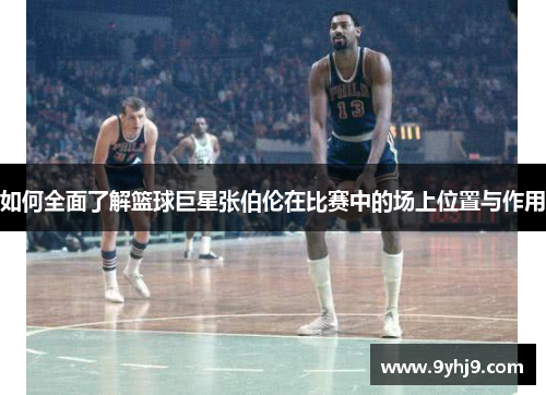 如何全面了解篮球巨星张伯伦在比赛中的场上位置与作用 如何全面了解篮球巨星张伯伦在比赛中的场上位置与作用